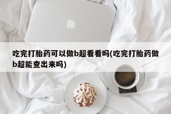 打胎药哪里能买到意外怀孕咨询吃完打胎药可以做b超看看吗(吃完打胎药做b超能查出来吗)