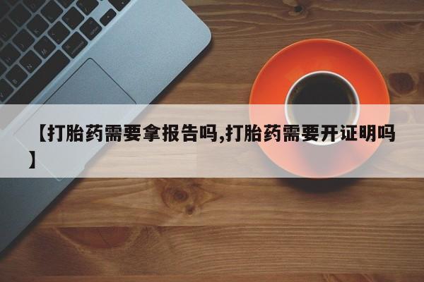 打胎药哪里能买到意外怀孕咨询【打胎药需要拿报告吗,打胎药需要开证明吗】
