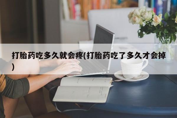打胎药哪里能买到意外怀孕咨询打胎药吃多久就会疼(打胎药吃了多久才会掉)