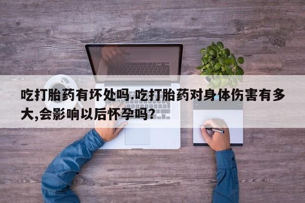 打胎药哪里能买到意外怀孕咨询吃打胎药有坏处吗.吃打胎药对身体伤害有多大,会影响以后怀孕吗？