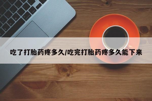 打胎药哪里能买到意外怀孕咨询吃了打胎药疼多久/吃完打胎药疼多久能下来