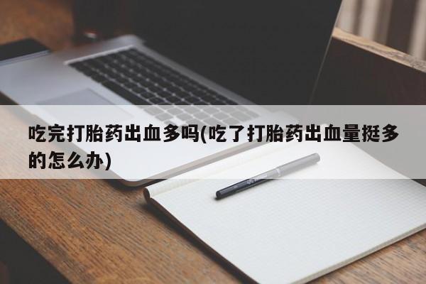 打胎药哪里能买到意外怀孕咨询吃完打胎药出血多吗(吃了打胎药出血量挺多的怎么办)