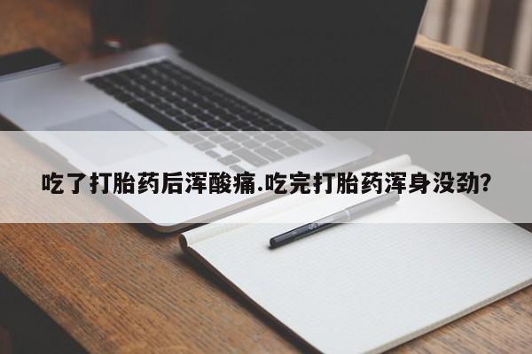 打胎药哪里能买到意外怀孕咨询吃了打胎药后浑酸痛.吃完打胎药浑身没劲？