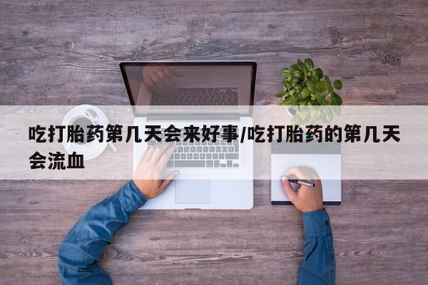 打胎药哪里能买到意外怀孕咨询吃打胎药第几天会来好事/吃打胎药的第几天会流血