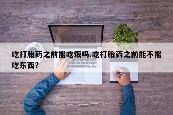 打胎药哪里能买到意外怀孕咨询吃打胎药之前能吃饭吗.吃打胎药之前能不能吃东西？