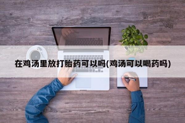 打胎药哪里能买到意外怀孕咨询在鸡汤里放打胎药可以吗(鸡汤可以喝药吗)