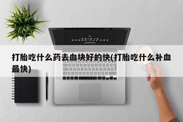 打胎药哪里能买到意外怀孕咨询打胎吃什么药去血块好的快(打胎吃什么补血最快)
