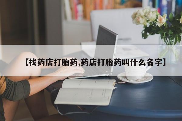 打胎药哪里能买到意外怀孕咨询【找药店打胎药,药店打胎药叫什么名字】