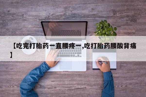 打胎药哪里能买到意外怀孕咨询【吃完打胎药一直腰疼一,吃打胎药腰酸背痛】