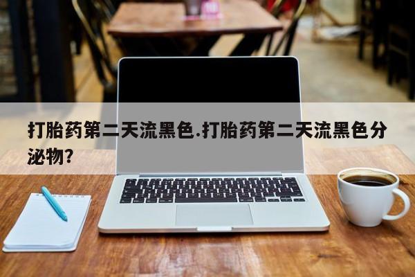 打胎药哪里能买到意外怀孕咨询打胎药第二天流黑色.打胎药第二天流黑色分泌物？