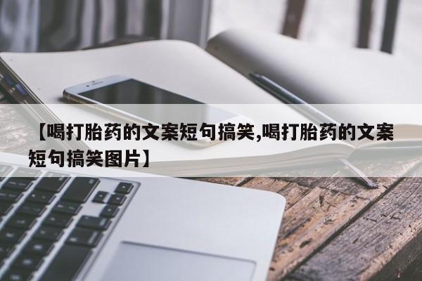 打胎药哪里能买到意外怀孕咨询【喝打胎药的文案短句搞笑,喝打胎药的文案短句搞笑图片】