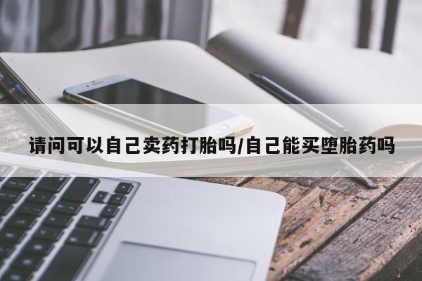打胎药哪里能买到意外怀孕咨询请问可以自己卖药打胎吗/自己能买堕胎药吗