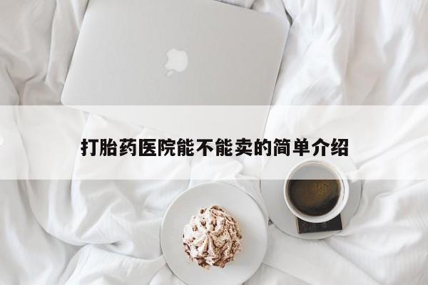 打胎药哪里能买到意外怀孕咨询打胎药医院能不能卖的简单介绍
