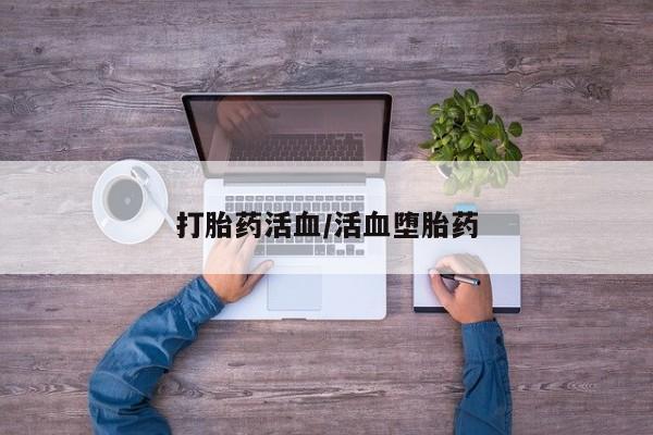 打胎药哪里能买到意外怀孕咨询打胎药活血/活血堕胎药