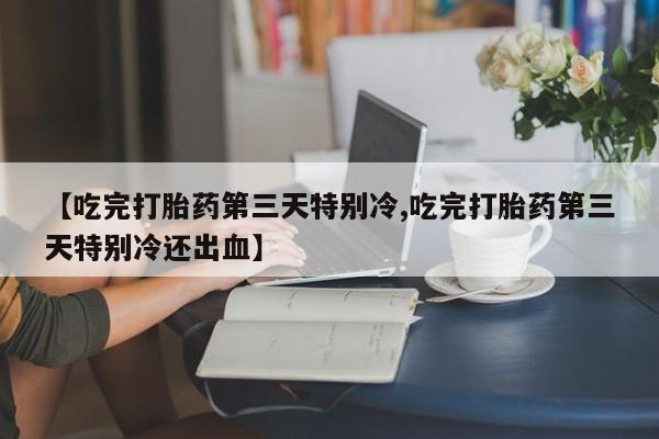 打胎药哪里能买到意外怀孕咨询【吃完打胎药第三天特别冷,吃完打胎药第三天特别冷还出血】