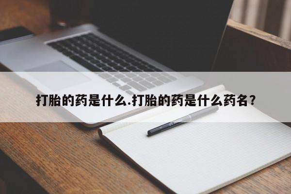 打胎药哪里能买到意外怀孕咨询打胎的药是什么.打胎的药是什么药名？