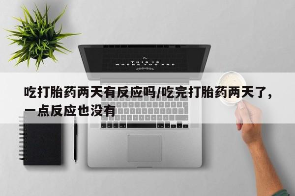 打胎药哪里能买到意外怀孕咨询吃打胎药两天有反应吗/吃完打胎药两天了,一点反应也没有