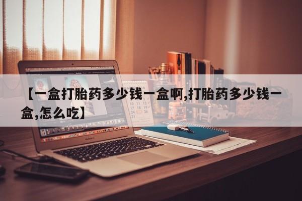 打胎药哪里能买到意外怀孕咨询【一盒打胎药多少钱一盒啊,打胎药多少钱一盒,怎么吃】