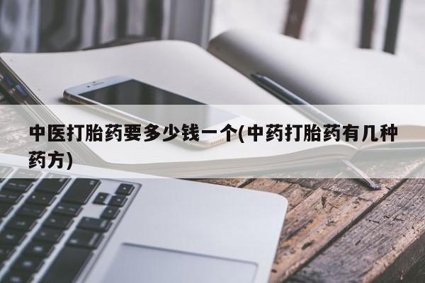 打胎药哪里能买到意外怀孕咨询中医打胎药要多少钱一个(中药打胎药有几种药方)