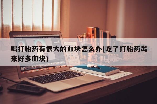 打胎药哪里能买到意外怀孕咨询喝打胎药有很大的血块怎么办(吃了打胎药出来好多血块)