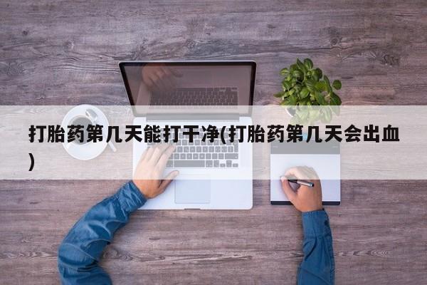 打胎药哪里能买到意外怀孕咨询打胎药第几天能打干净(打胎药第几天会出血)
