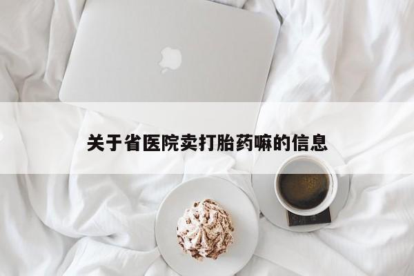 打胎药哪里能买到意外怀孕咨询关于省医院卖打胎药嘛的信息
