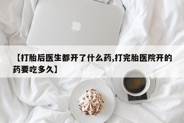 打胎药哪里能买到意外怀孕咨询【打胎后医生都开了什么药,打完胎医院开的药要吃多久】