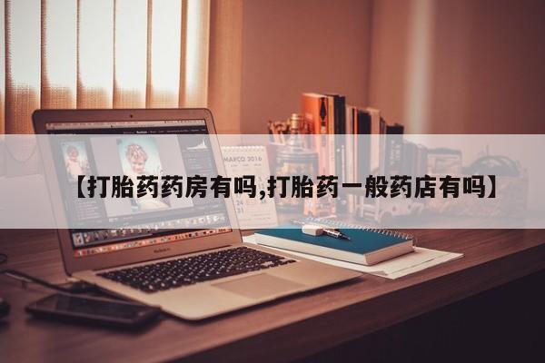 打胎药哪里能买到意外怀孕咨询【打胎药药房有吗,打胎药一般药店有吗】