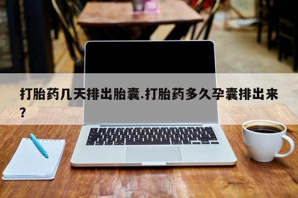 打胎药哪里能买到意外怀孕咨询打胎药几天排出胎囊.打胎药多久孕囊排出来？