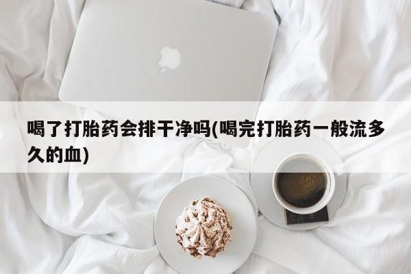 打胎药哪里能买到意外怀孕咨询喝了打胎药会排干净吗(喝完打胎药一般流多久的血)
