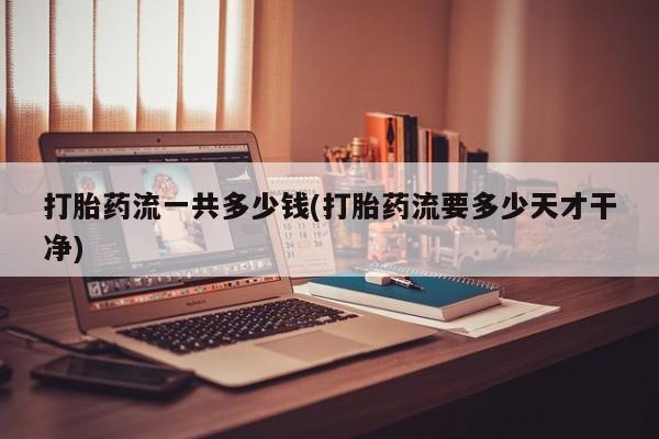 打胎药哪里能买到意外怀孕咨询打胎药流一共多少钱(打胎药流要多少天才干净)
