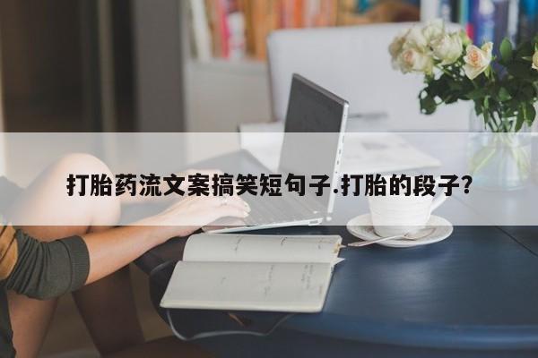 打胎药哪里能买到意外怀孕咨询打胎药流文案搞笑短句子.打胎的段子？
