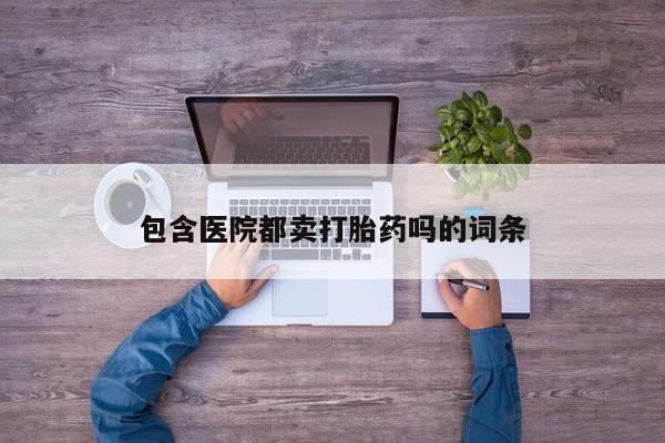 打胎药哪里能买到意外怀孕咨询包含医院都卖打胎药吗的词条