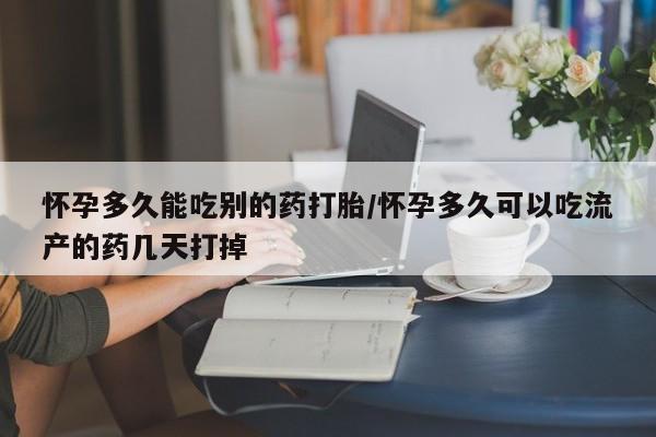 打胎药哪里能买到意外怀孕咨询怀孕多久能吃别的药打胎/怀孕多久可以吃流产的药几天打掉