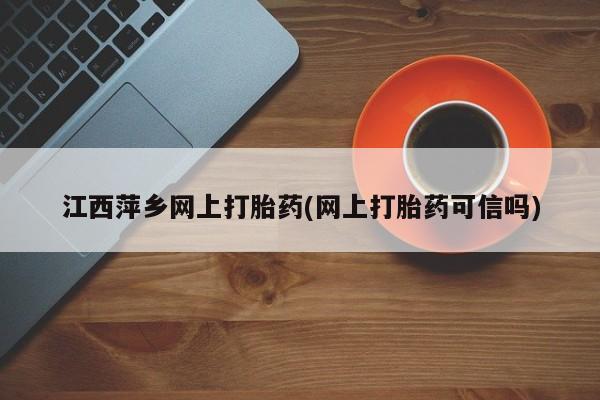 打胎药哪里能买到意外怀孕咨询江西萍乡网上打胎药(网上打胎药可信吗)