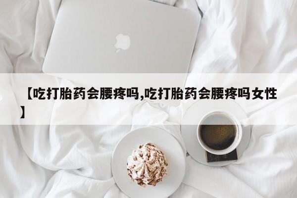 打胎药哪里能买到意外怀孕咨询【吃打胎药会腰疼吗,吃打胎药会腰疼吗女性】