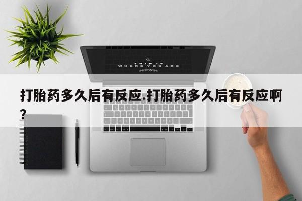 打胎药哪里能买到意外怀孕咨询打胎药多久后有反应.打胎药多久后有反应啊？
