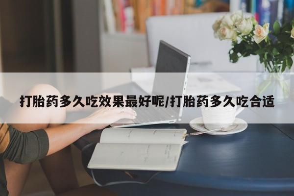 打胎药哪里能买到意外怀孕咨询打胎药多久吃效果最好呢/打胎药多久吃合适