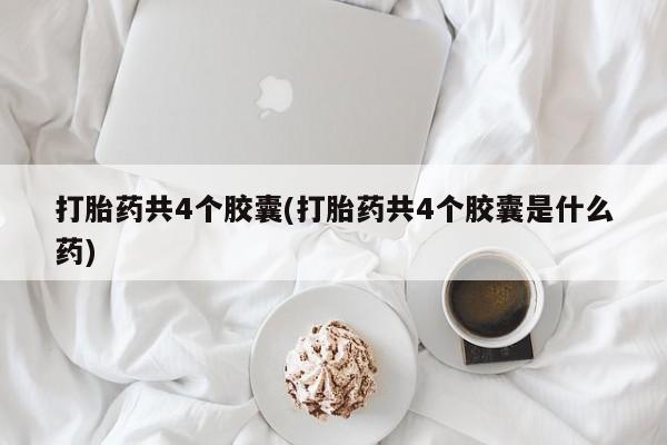 打胎药哪里能买到意外怀孕咨询打胎药共4个胶囊(打胎药共4个胶囊是什么药)