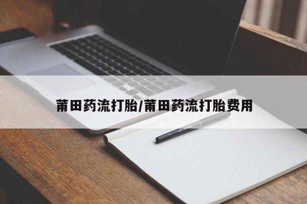 打胎药哪里能买到意外怀孕咨询莆田药流打胎/莆田药流打胎费用