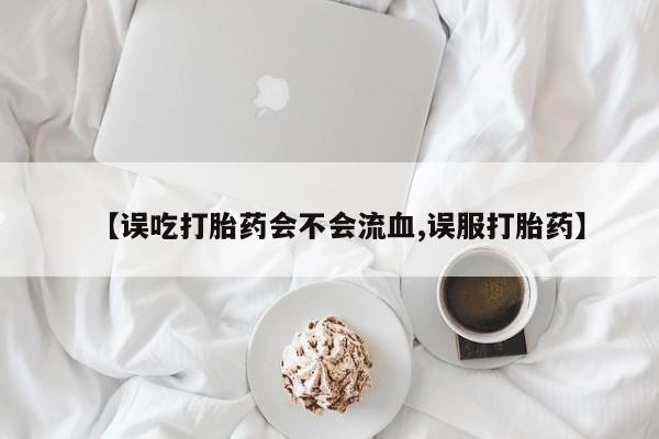 打胎药哪里能买到意外怀孕咨询【误吃打胎药会不会流血,误服打胎药】