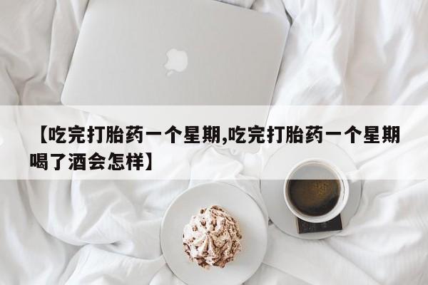 打胎药哪里能买到意外怀孕咨询【吃完打胎药一个星期,吃完打胎药一个星期喝了酒会怎样】