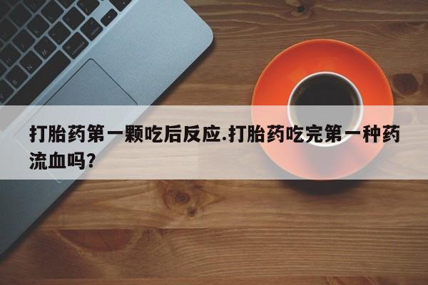 打胎药哪里能买到意外怀孕咨询打胎药第一颗吃后反应.打胎药吃完第一种药流血吗？