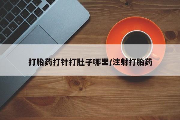 打胎药哪里能买到意外怀孕咨询打胎药打针打肚子哪里/注射打胎药