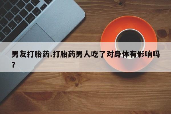 打胎药哪里能买到意外怀孕咨询男友打胎药.打胎药男人吃了对身体有影响吗？