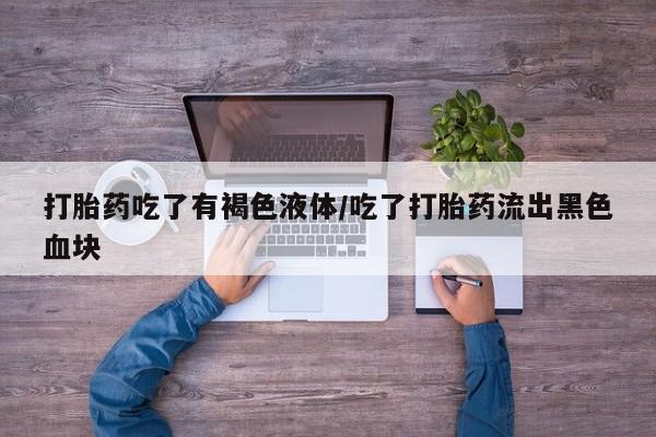 打胎药哪里能买到意外怀孕咨询打胎药吃了有褐色液体/吃了打胎药流出黑色血块