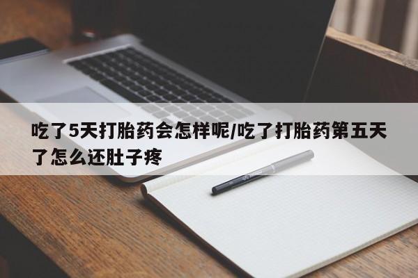 打胎药哪里能买到意外怀孕咨询吃了5天打胎药会怎样呢/吃了打胎药第五天了怎么还肚子疼