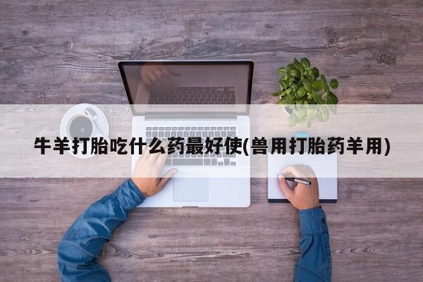 打胎药哪里能买到意外怀孕咨询牛羊打胎吃什么药最好使(兽用打胎药羊用)