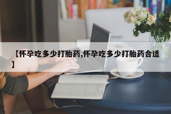 打胎药哪里能买到意外怀孕咨询【怀孕吃多少打胎药,怀孕吃多少打胎药合适】