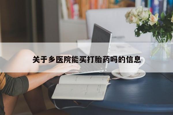 打胎药哪里能买到意外怀孕咨询关于乡医院能买打胎药吗的信息
